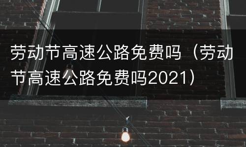 劳动节高速公路免费吗（劳动节高速公路免费吗2021）