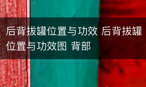 后背拔罐位置与功效 后背拔罐位置与功效图 背部