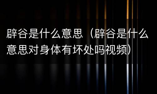 辟谷是什么意思（辟谷是什么意思对身体有坏处吗视频）