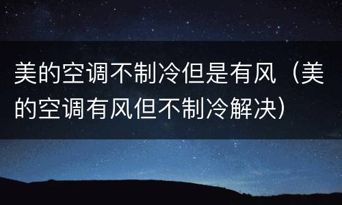 美的空调不制冷但是有风（美的空调有风但不制冷解决）