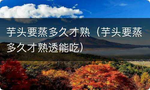 芋头要蒸多久才熟（芋头要蒸多久才熟透能吃）