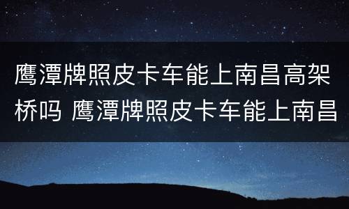 鹰潭牌照皮卡车能上南昌高架桥吗 鹰潭牌照皮卡车能上南昌高架桥吗限行吗
