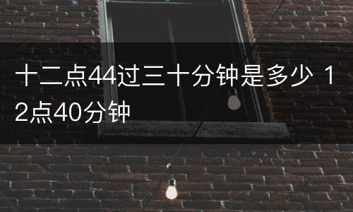 十二点44过三十分钟是多少 12点40分钟