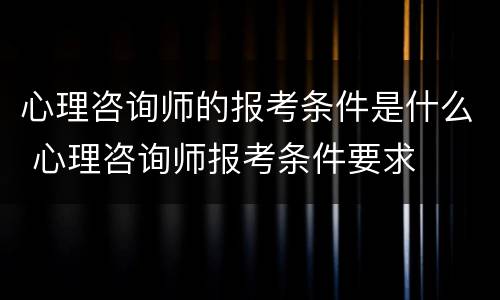 心理咨询师的报考条件是什么 心理咨询师报考条件要求
