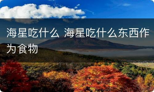 海星吃什么 海星吃什么东西作为食物