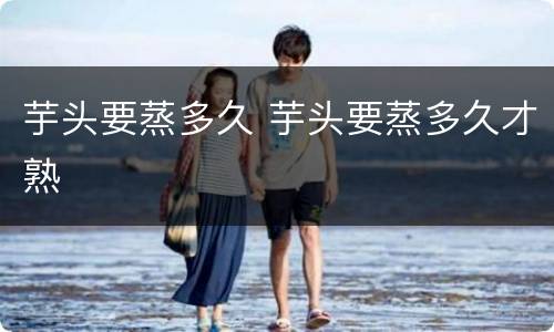 芋头要蒸多久 芋头要蒸多久才熟