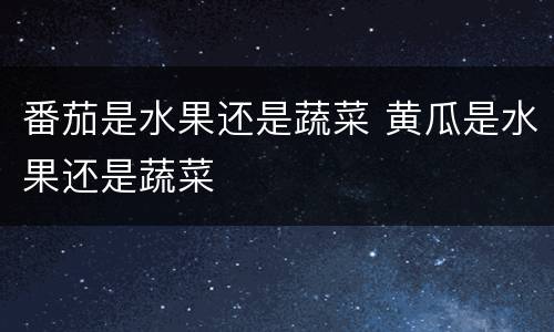 番茄是水果还是蔬菜 黄瓜是水果还是蔬菜