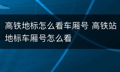 高铁地标怎么看车厢号 高铁站地标车厢号怎么看