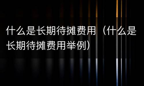 什么是长期待摊费用（什么是长期待摊费用举例）