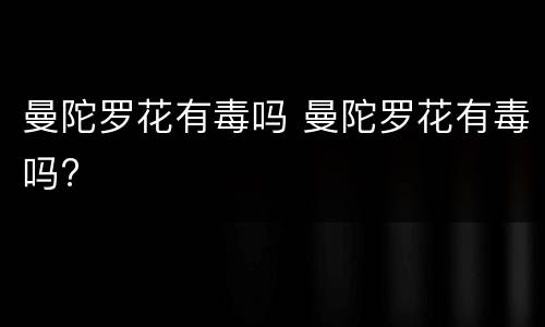 曼陀罗花有毒吗 曼陀罗花有毒吗?