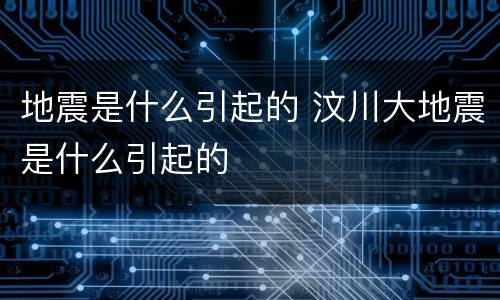 地震是什么引起的 汶川大地震是什么引起的