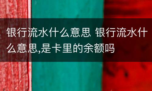 银行流水什么意思 银行流水什么意思,是卡里的余额吗