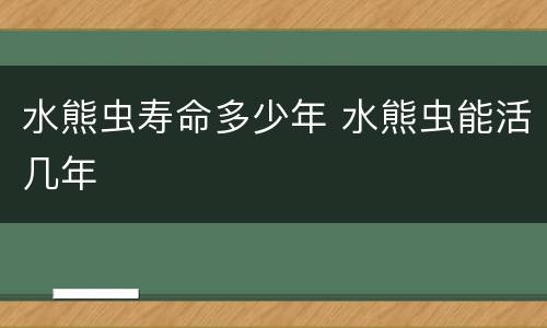 水熊虫寿命多少年 水熊虫能活几年