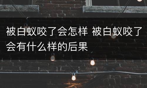 被白蚁咬了会怎样 被白蚁咬了会有什么样的后果