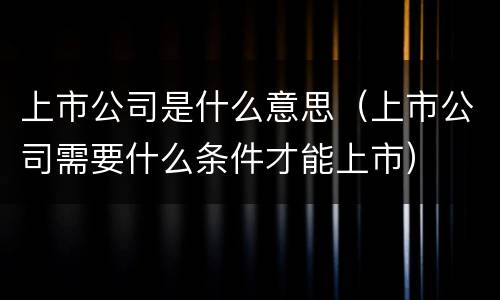 上市公司是什么意思（上市公司需要什么条件才能上市）