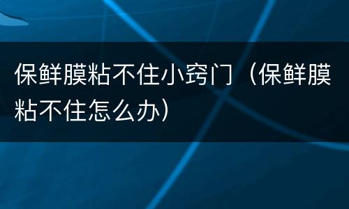 保鲜膜粘不住小窍门（保鲜膜粘不住怎么办）