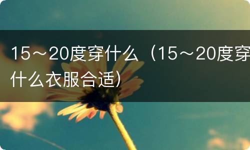 15～20度穿什么（15～20度穿什么衣服合适）