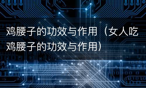鸡腰子的功效与作用（女人吃鸡腰子的功效与作用）