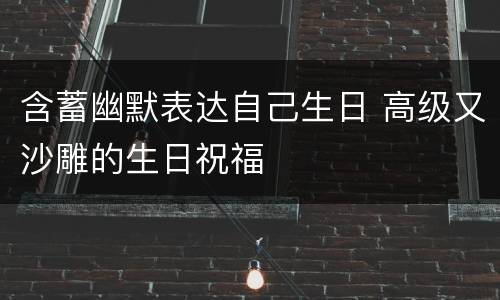 含蓄幽默表达自己生日 高级又沙雕的生日祝福