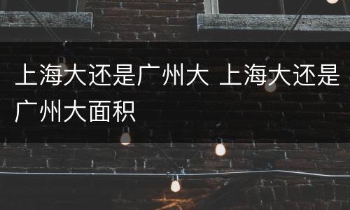 上海大还是广州大 上海大还是广州大面积