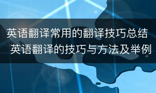 英语翻译常用的翻译技巧总结 英语翻译的技巧与方法及举例