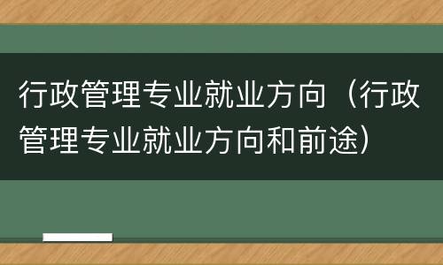 行政管理专业就业方向（行政管理专业就业方向和前途）