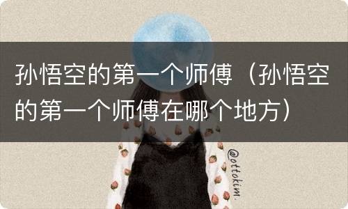 孙悟空的第一个师傅（孙悟空的第一个师傅在哪个地方）
