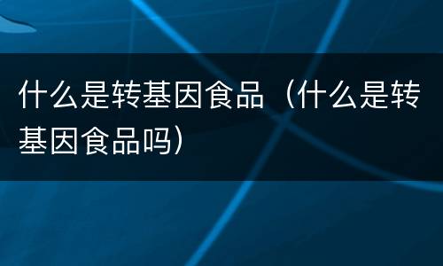 什么是转基因食品（什么是转基因食品吗）