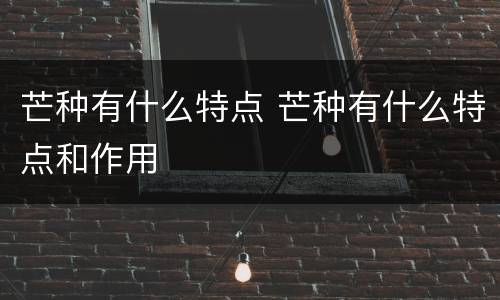 芒种有什么特点 芒种有什么特点和作用