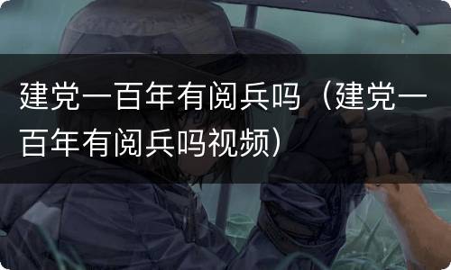 建党一百年有阅兵吗（建党一百年有阅兵吗视频）