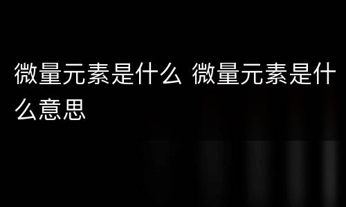 微量元素是什么 微量元素是什么意思