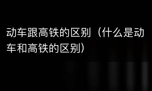 动车跟高铁的区别（什么是动车和高铁的区别）