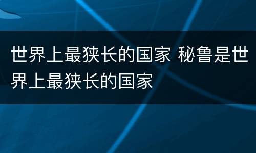 世界上最狭长的国家 秘鲁是世界上最狭长的国家