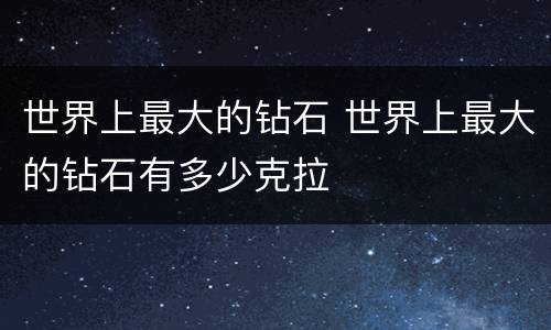 世界上最大的钻石 世界上最大的钻石有多少克拉