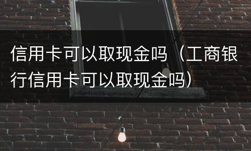 信用卡可以取现金吗（工商银行信用卡可以取现金吗）