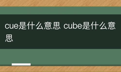 cue是什么意思 cube是什么意思