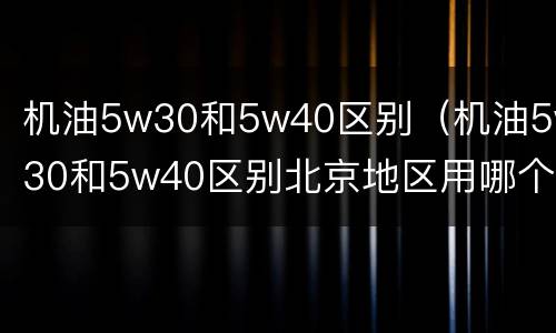 机油5w30和5w40区别（机油5w30和5w40区别北京地区用哪个好）