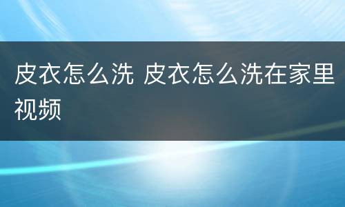 皮衣怎么洗 皮衣怎么洗在家里视频