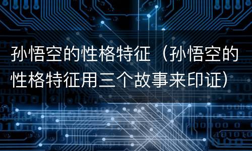 孙悟空的性格特征（孙悟空的性格特征用三个故事来印证）