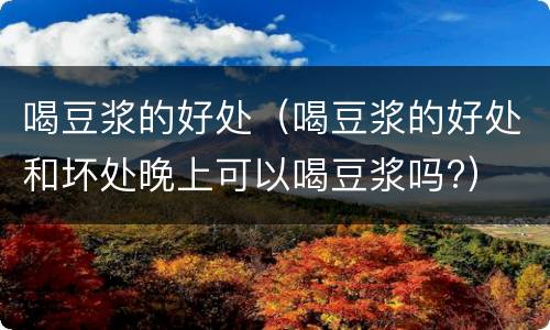 喝豆浆的好处（喝豆浆的好处和坏处晚上可以喝豆浆吗?）