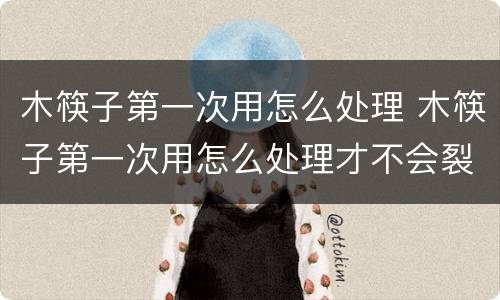 木筷子第一次用怎么处理 木筷子第一次用怎么处理才不会裂