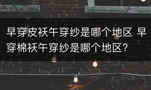 早穿皮袄午穿纱是哪个地区 早穿棉袄午穿纱是哪个地区?