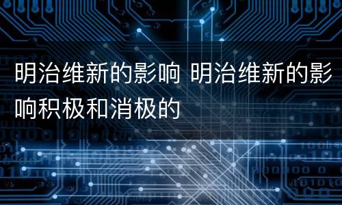 明治维新的影响 明治维新的影响积极和消极的