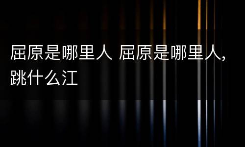 屈原是哪里人 屈原是哪里人,跳什么江