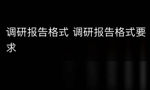 调研报告格式 调研报告格式要求