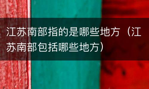 江苏南部指的是哪些地方（江苏南部包括哪些地方）