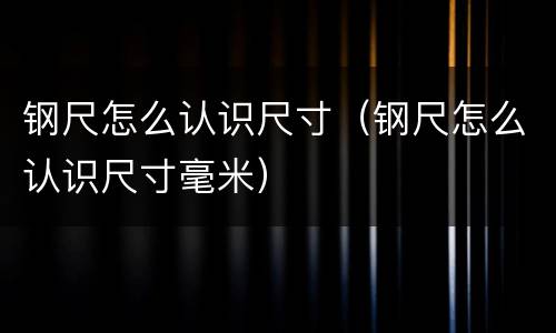 钢尺怎么认识尺寸（钢尺怎么认识尺寸毫米）