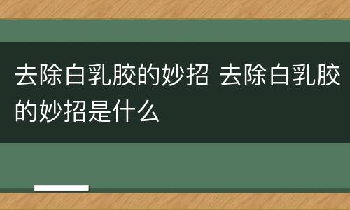 去除白乳胶的妙招 去除白乳胶的妙招是什么