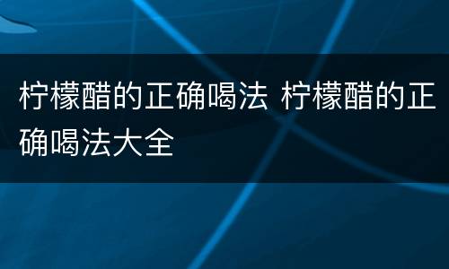 柠檬醋的正确喝法 柠檬醋的正确喝法大全