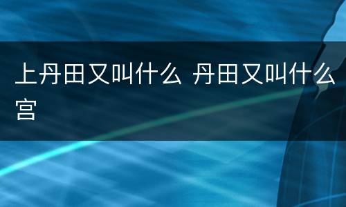 上丹田又叫什么 丹田又叫什么宫